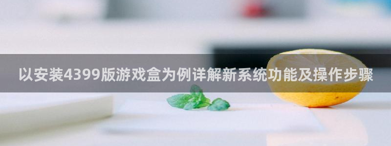 杏盛注册平台官方网站：以安装4399版游戏盒为例详解新系统功