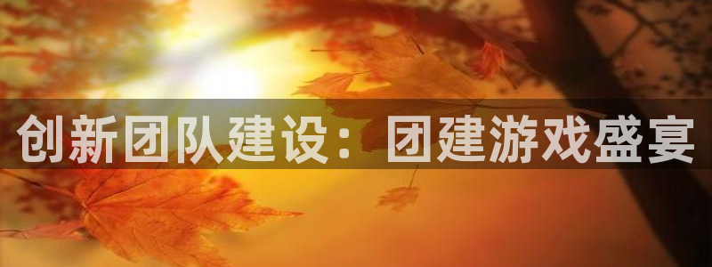杏盛平台官网注册登录：创新团队建设：团建游戏盛宴