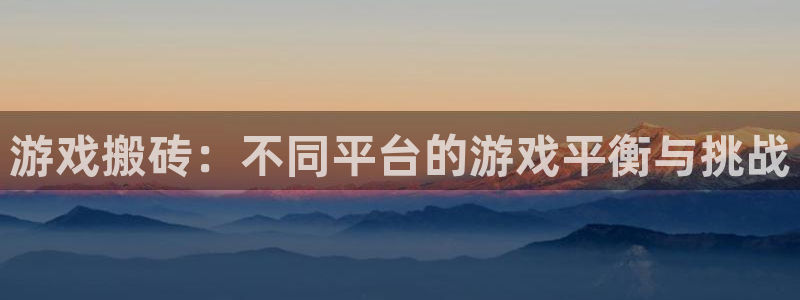 杏盛登录下载：游戏搬砖：不同平台的游戏平衡与挑战