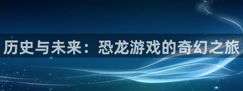 杏盛登录平台：历史与未来：恐龙游戏的奇幻之旅