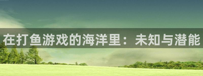 杏盛登录下载：在打鱼游戏的海洋里：未知与潜能