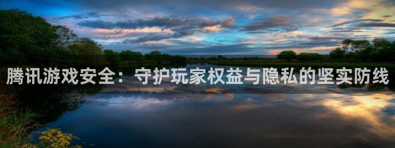 杏盛登录地址：腾讯游戏安全：守护玩家权益与隐私的坚实防线