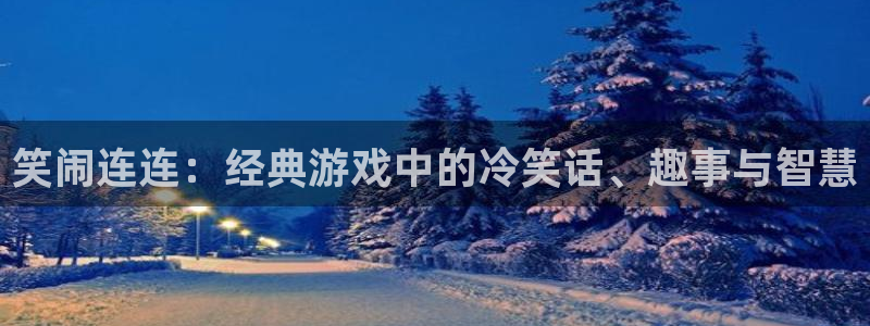 杏盛平台代理：笑闹连连：经典游戏中的冷笑话、趣事与智慧