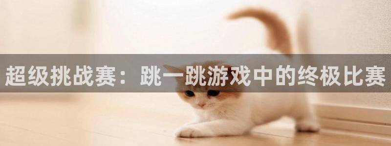 杏盛开户地址：超级挑战赛：跳一跳游戏中的终极比赛