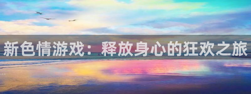 杏盛娱乐：新色情游戏：释放身心的狂欢之旅