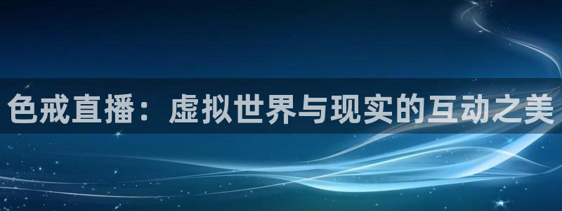 咪咕视频体育直播网页版：色戒直播：虚拟世界与现实的互动之美