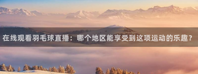 下载咪咕体育直播视频：在线观看羽毛球直播：哪个地区能享受到这项运动的乐趣？